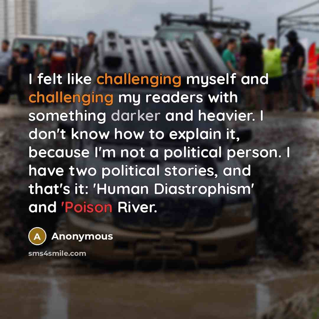 “I felt like challenging myself and challenging my readers with something darker and heavier. I don't know how to explain it, because I'm not a political person. I have two political stories, and that's it: 'Human Diastrophism' and 'Poison River.” quote by Anonymous