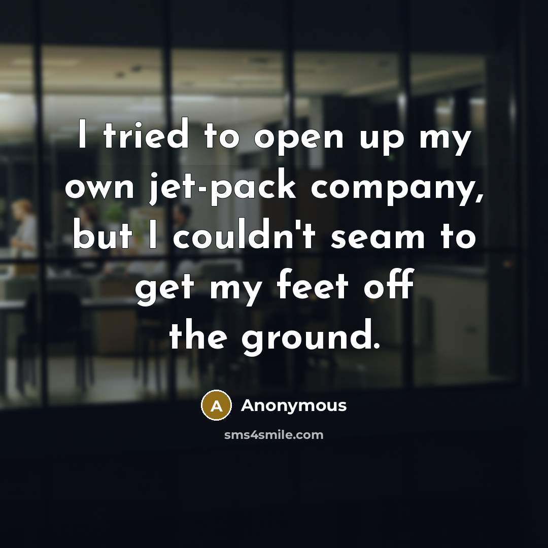 “I tried to open up my own jet-pack company, but I couldn't seam to get my feet off the ground.” quote by Anonymous