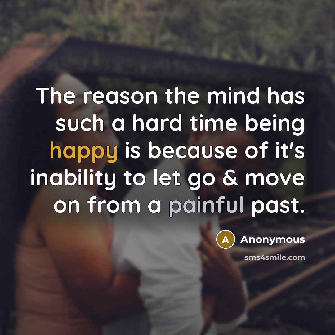 “The reason the mind has such a hard time being happy is because of it's inability to let go & move on from a painful past.” quote by Anonymous