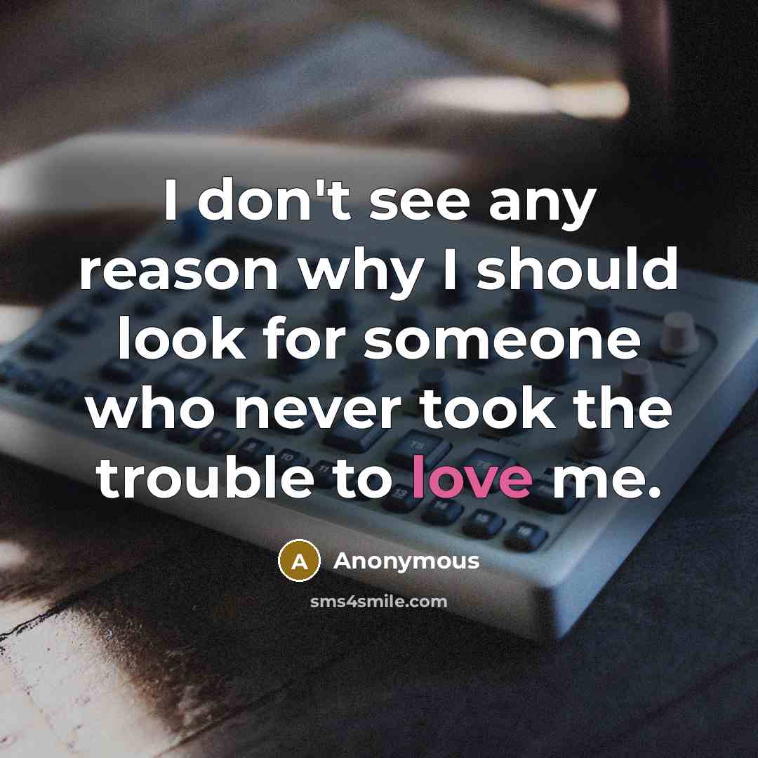 “I don't see any reason why I should look for someone who never took the trouble to love me.” quote by Anonymous