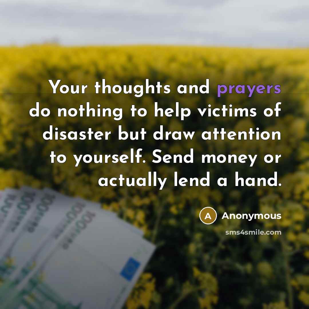 “Your thoughts and prayers do nothing to help victims of disaster but draw attention to yourself. Send money or actually lend a hand.” quote by Anonymous