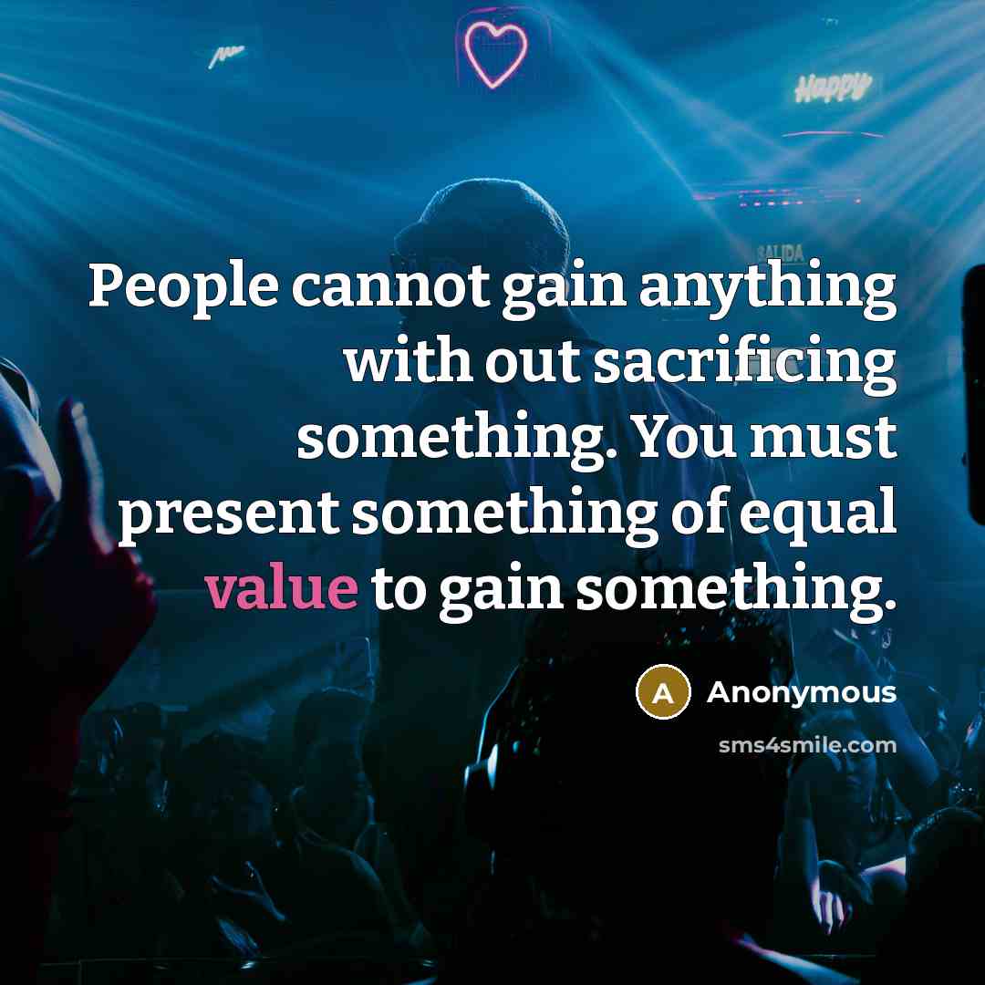 “People cannot gain anything with out sacrificing something. You must present something of equal value to gain something.” quote by Anonymous
