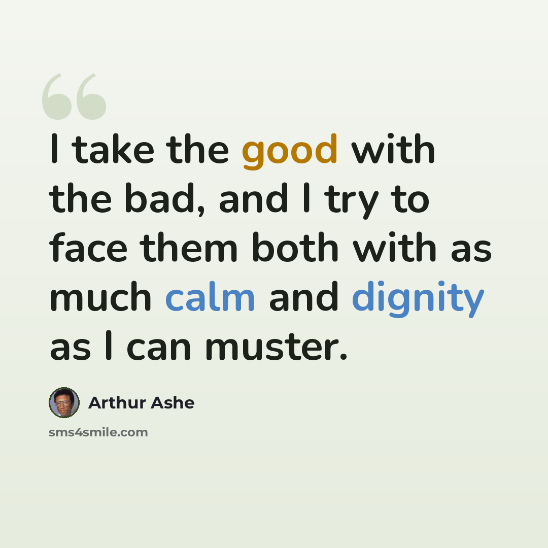 “I take the good with the bad, and I try to face them both with as much calm and dignity as I can muster.” quote by Arthur Ashe