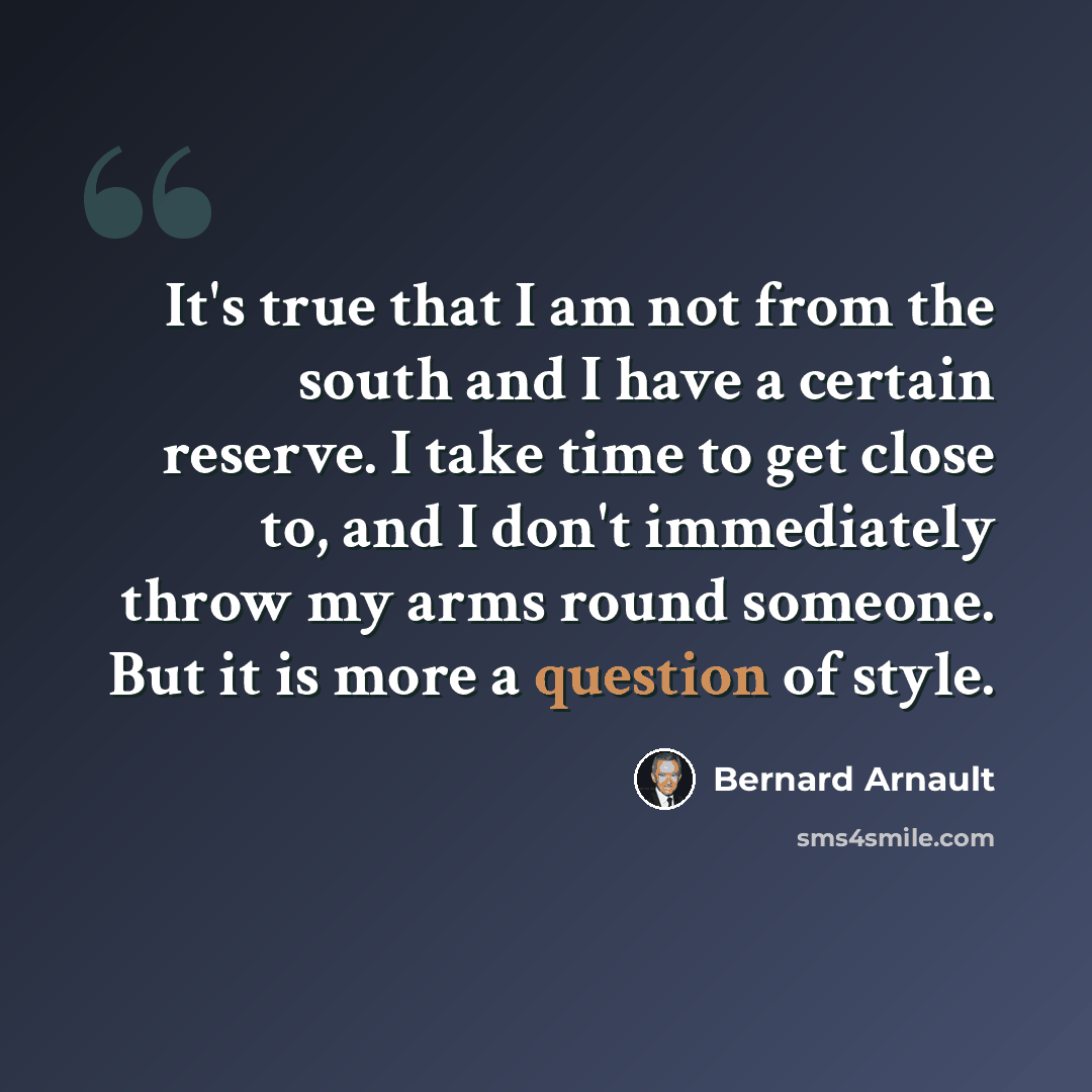 “It's true that I am not from the south and I have a certain reserve. I take time to get close to, and I don't immediately throw my arms round someone. But it is more a question of style.” quote by Bernard Arnault