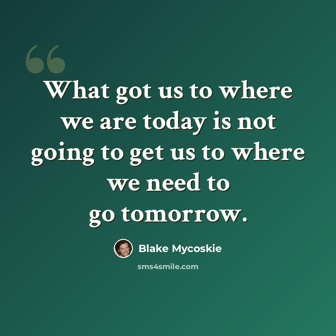 “What got us to where we are today is not going to get us to where we need to go tomorrow.” quote by Blake Mycoskie