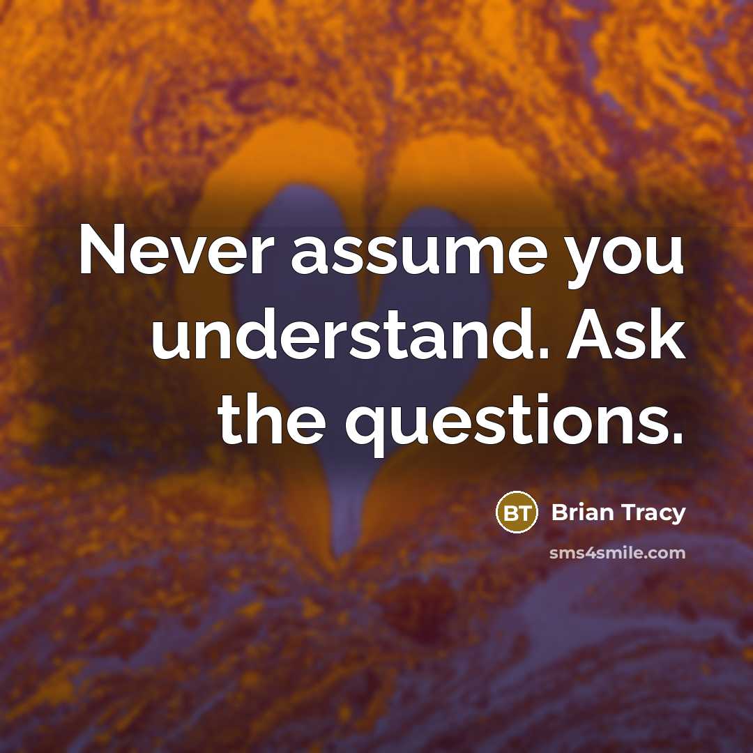 “Never assume you understand. Ask the questions.” quote by Brian Tracy