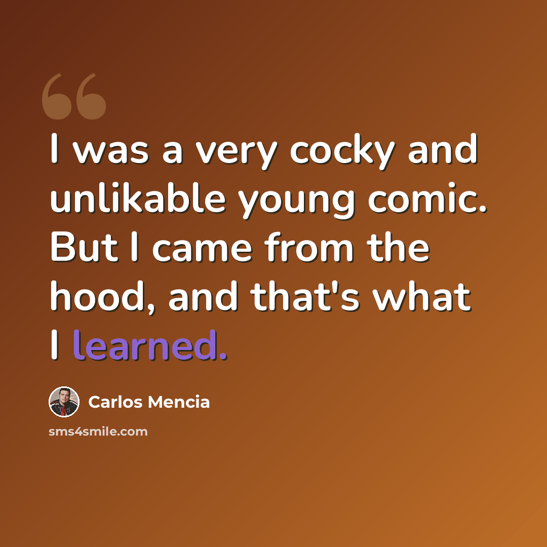 “I was a very cocky and unlikable young comic. But I came from the hood, and that's what I learned.” quote by Carlos Mencia