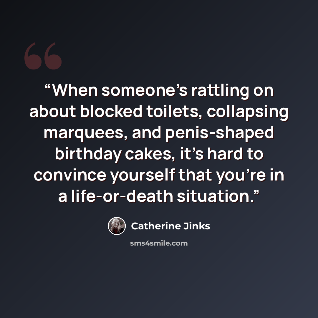 “When someone's rattling on about blocked toilets, collapsing marquees, and penis-shaped birthday cakes, it's hard to convince yourself that you're in a life-or-death situation.” quote by Catherine Jinks