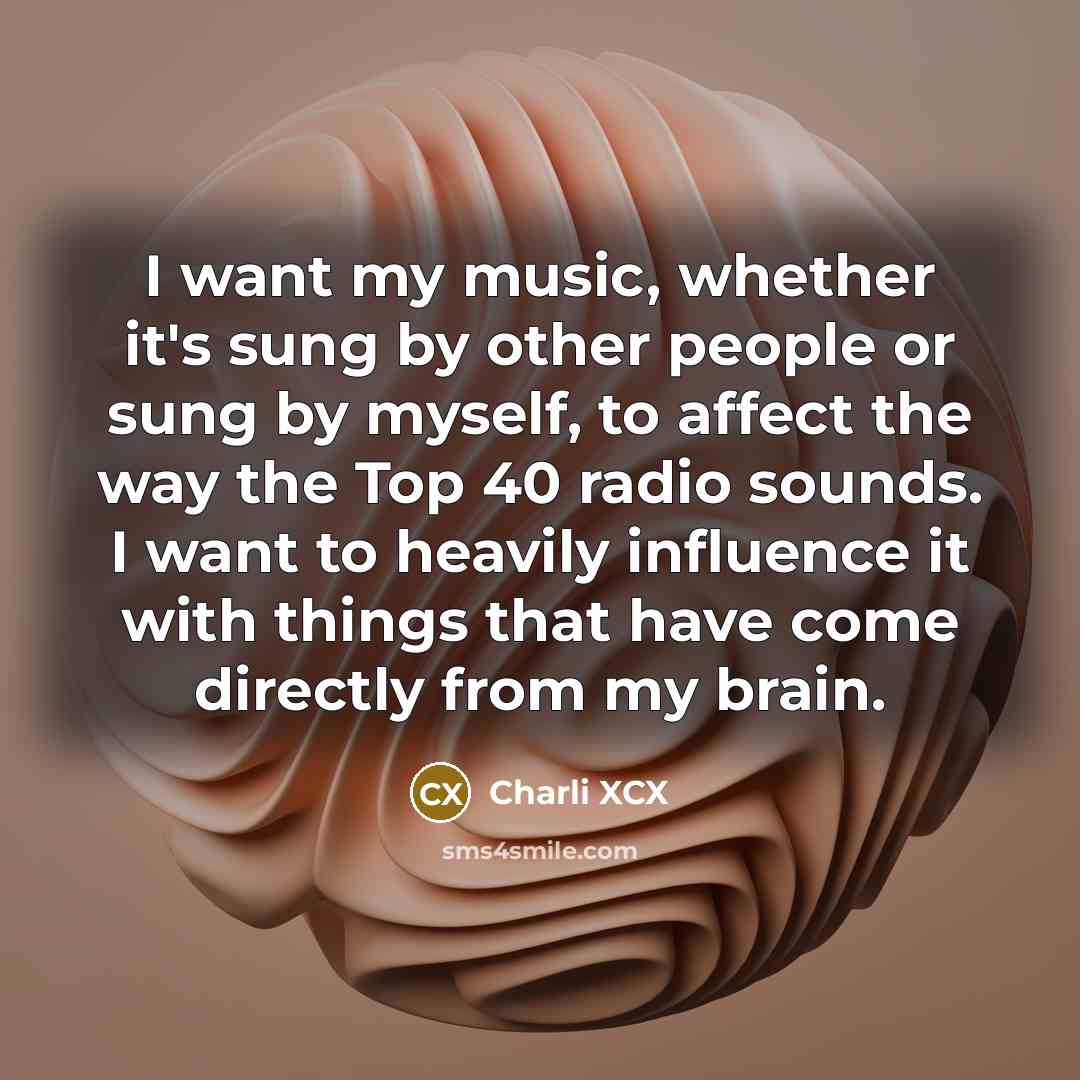 “I want my music, whether it's sung by other people or sung by myself, to affect the way the Top 40 radio sounds. I want to heavily influence it with things that have come directly from my brain.” quote by Charli XCX