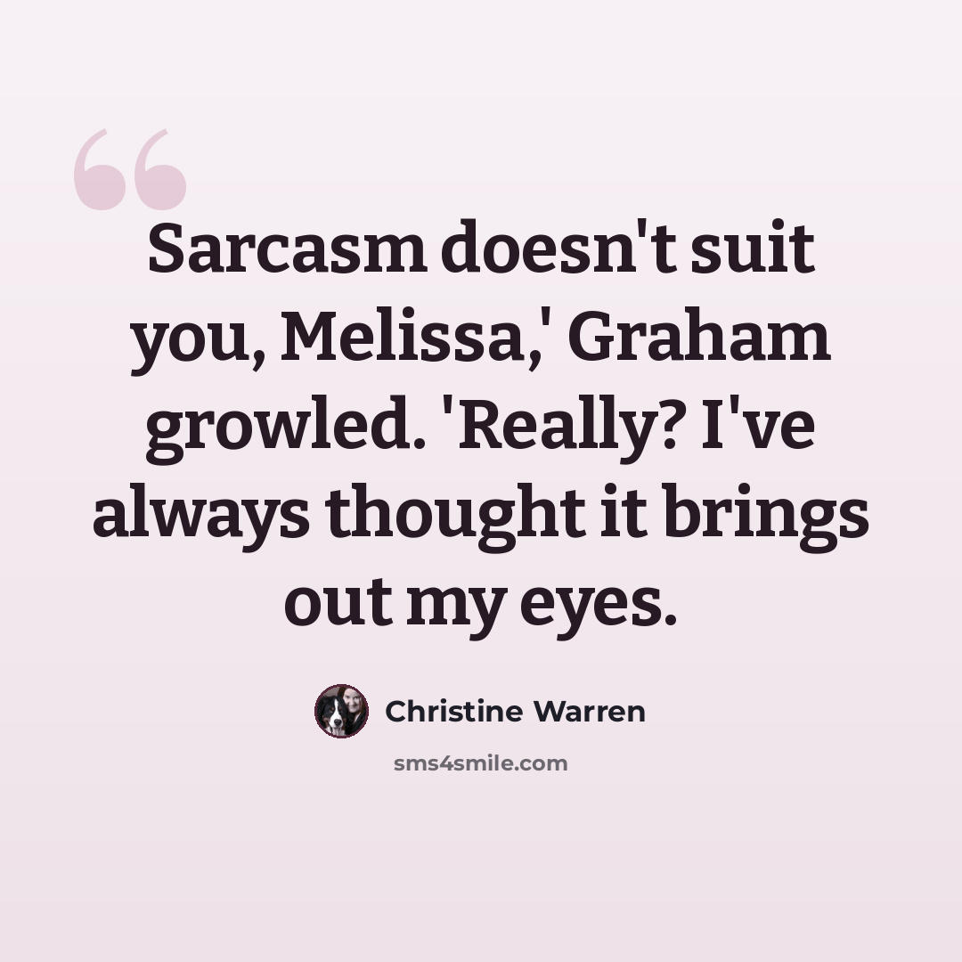 “Sarcasm doesn't suit you, Melissa,' Graham growled. 'Really? I've always thought it brings out my eyes.” quote by Christine Warren