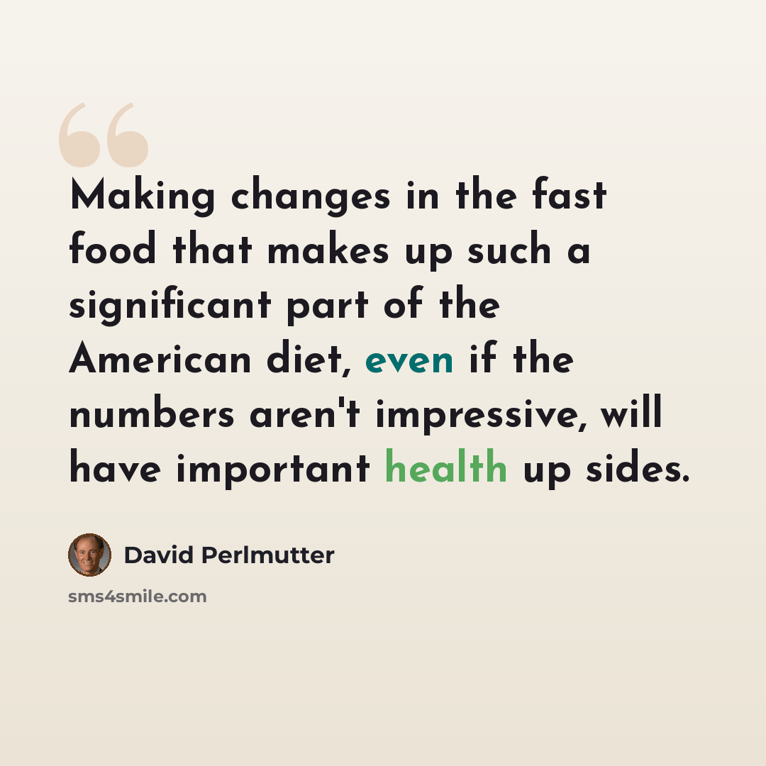 “Making changes in the fast food that makes up such a significant part of the American diet, even if the numbers aren't impressive, will have important health up sides.” quote by David Perlmutter