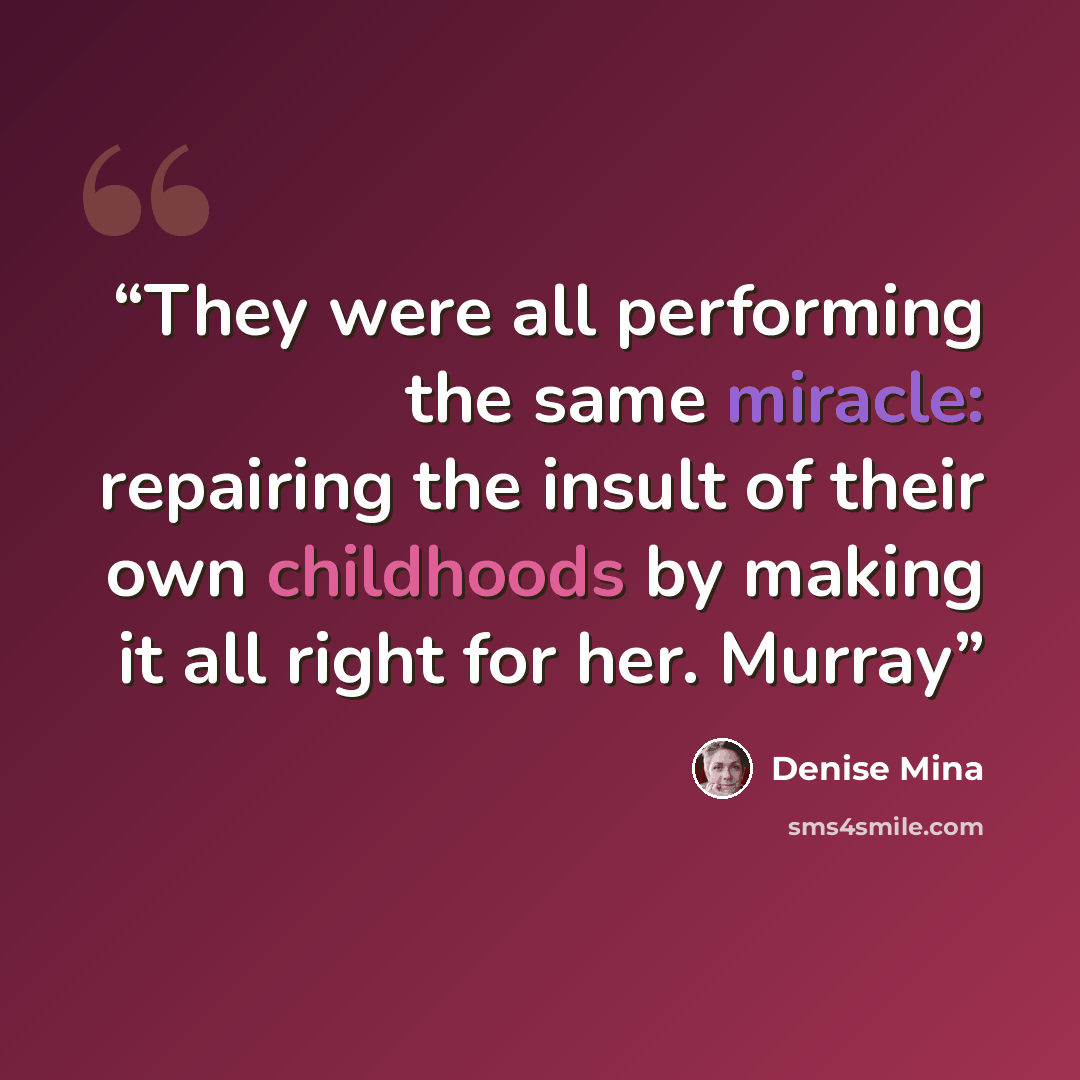 “They were all performing the same miracle: repairing the insult of their own childhoods by making it all right for her. Murray” quote by Denise Mina