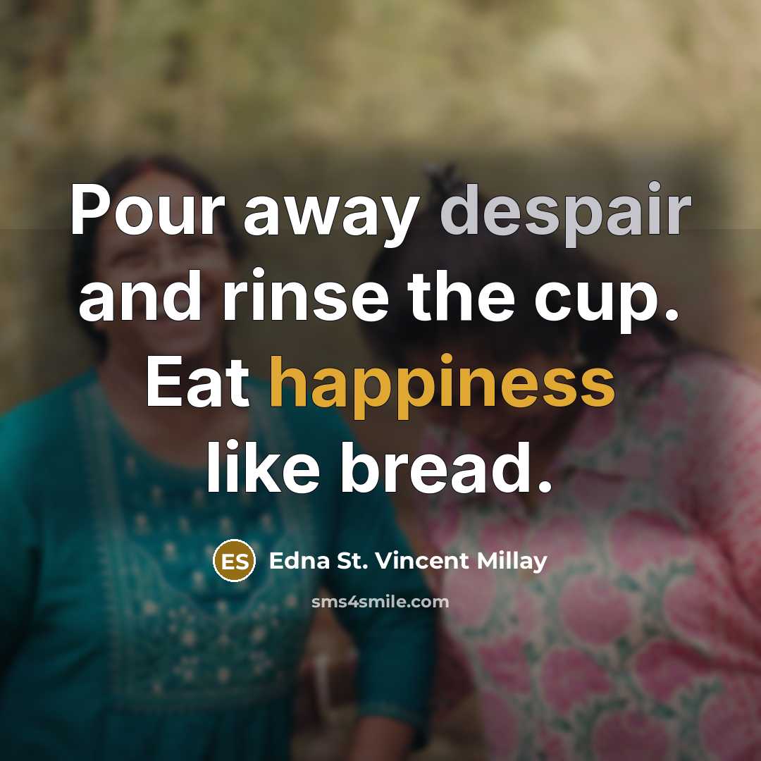“Pour away despair and rinse the cup. Eat happiness like bread.” quote by Edna St. Vincent Millay