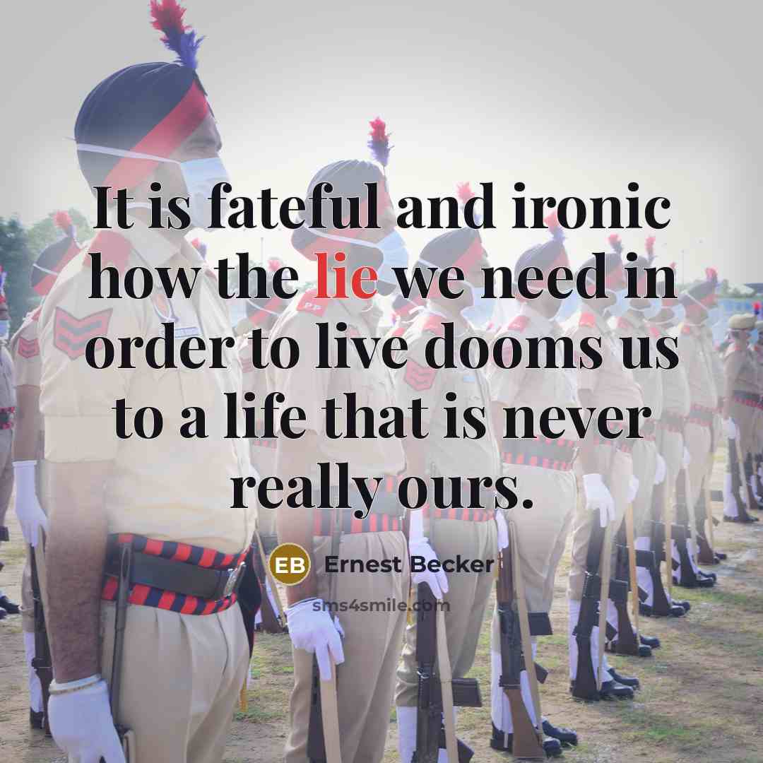 “It is fateful and ironic how the lie we need in order to live dooms us to a life that is never really ours.” quote by Ernest Becker