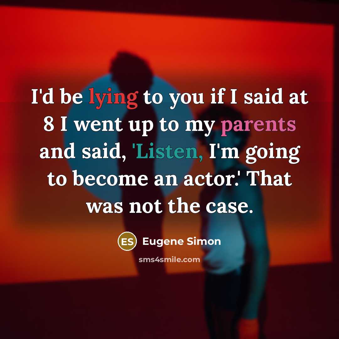 “I'd be lying to you if I said at 8 I went up to my parents and said, 'Listen, I'm going to become an actor.' That was not the case.” quote by Eugene Simon
