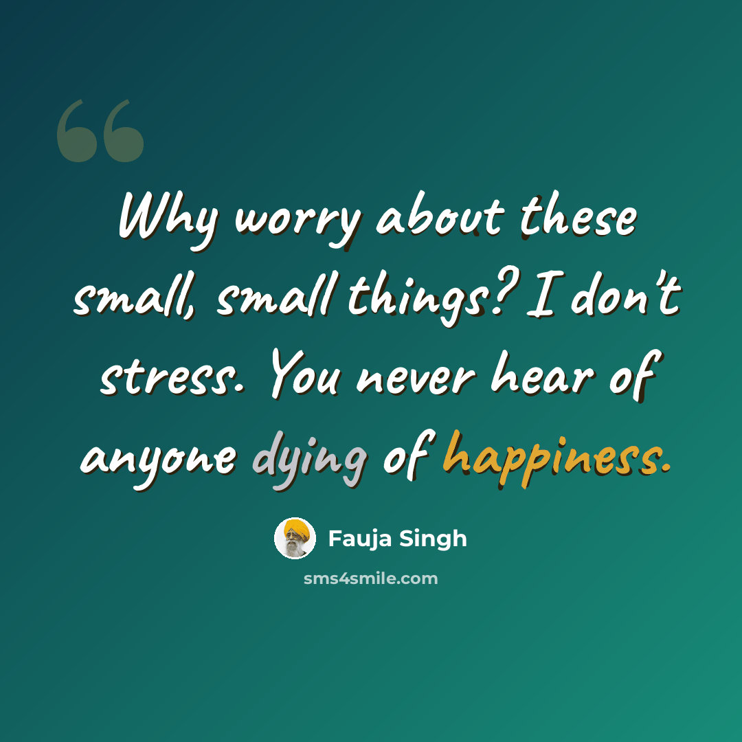 “Why worry about these small, small things? I don't stress. You never hear of anyone dying of happiness.” quote by Fauja Singh