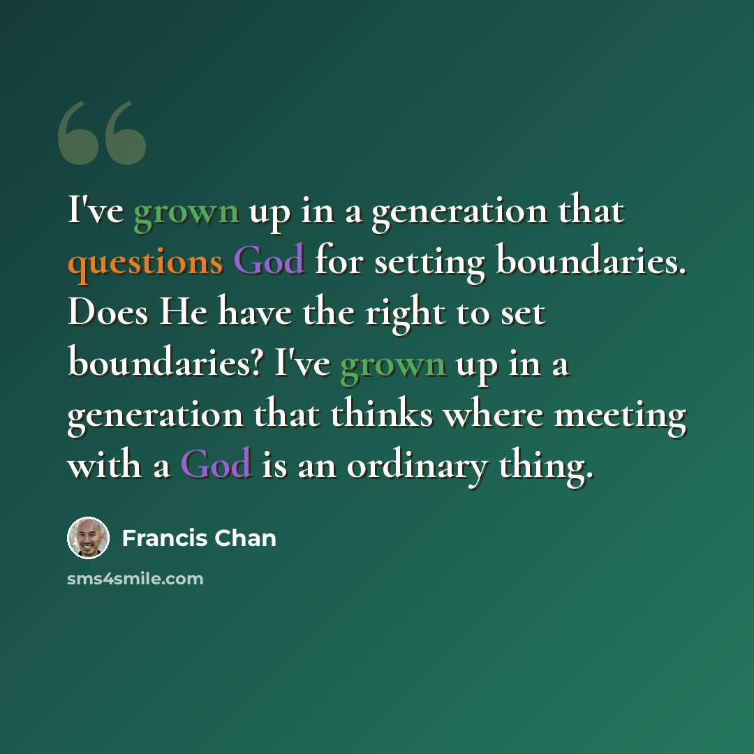 “I've grown up in a generation that questions God for setting boundaries. Does He have the right to set boundaries? I've grown up in a generation that thinks where meeting with a God is an ordinary thing.” quote by Francis Chan
