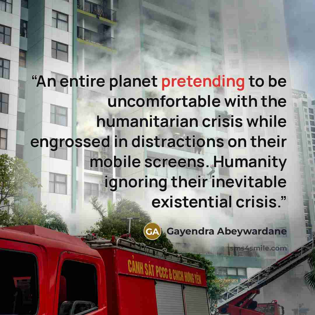 “An entire planet pretending to be uncomfortable with the humanitarian crisis while engrossed in distractions on their mobile screens. Humanity ignoring their inevitable existential crisis.” quote by Gayendra Abeywardane