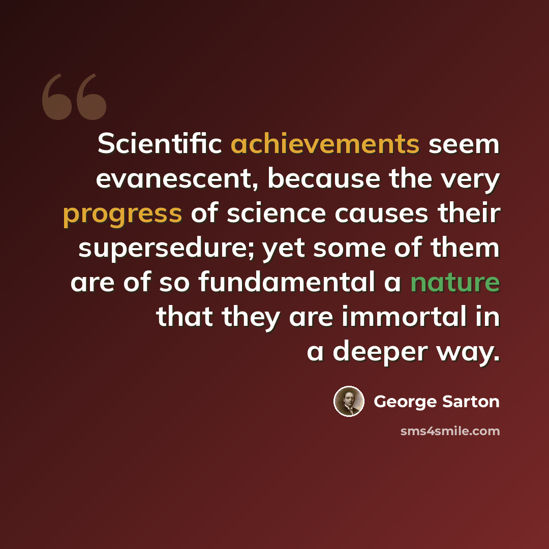 “Scientific achievements seem evanescent, because the very progress of science causes their supersedure; yet some of them are of so fundamental a nature that they are immortal in a deeper way.” quote by George Sarton
