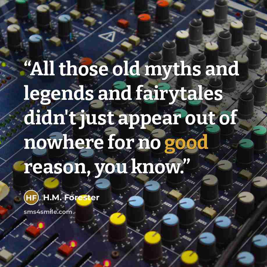 “All those old myths and legends and fairytales didn't just appear out of nowhere for no good reason, you know.” quote by H.M. Forester
