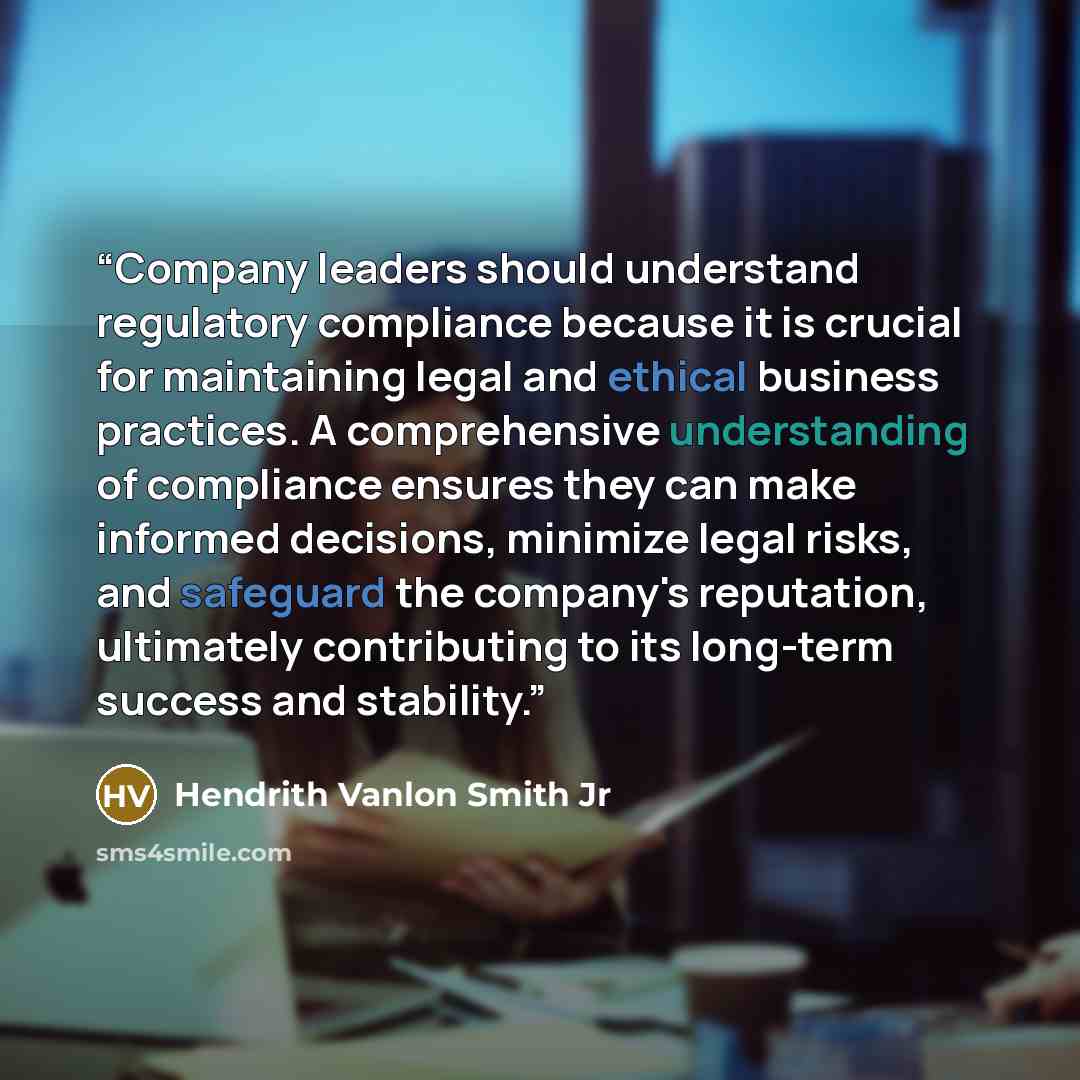 “Company leaders should understand regulatory compliance because it is crucial for maintaining legal and ethical business practices. A comprehensive understanding of compliance ensures they can make informed decisions, minimize legal risks, and safeguard the company's reputation, ultimately…” quote by Hendrith Vanlon Smith Jr