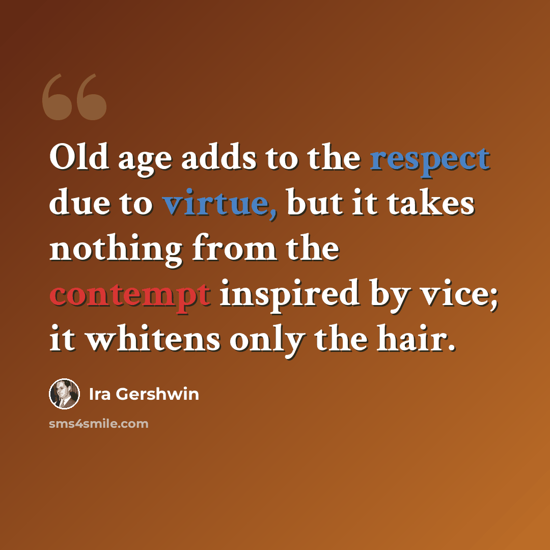 “Old age adds to the respect due to virtue, but it takes nothing from the contempt inspired by vice; it whitens only the hair.” quote by Ira Gershwin
