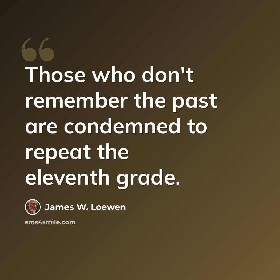 “Those who don't remember the past are condemned to repeat the eleventh grade.” quote by James W. Loewen