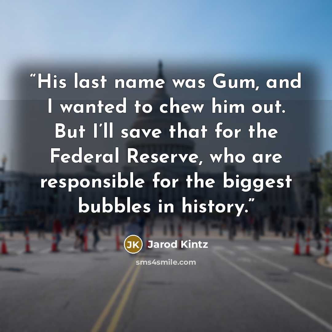 “His last name was Gum, and I wanted to chew him out. But I’ll save that for the Federal Reserve, who are responsible for the biggest bubbles in history.” quote by Jarod Kintz
