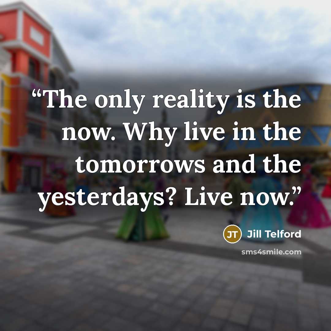 “The only reality is the now. Why live in the tomorrows and the yesterdays? Live now.” quote by Jill Telford