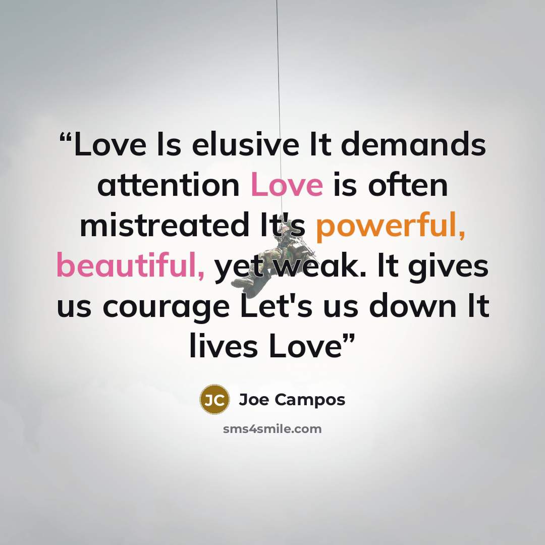 “Love Is elusive It demands attention Love is often mistreated It's powerful, beautiful, yet weak. It gives us courage Let's us down It lives Love” quote by Joe Campos