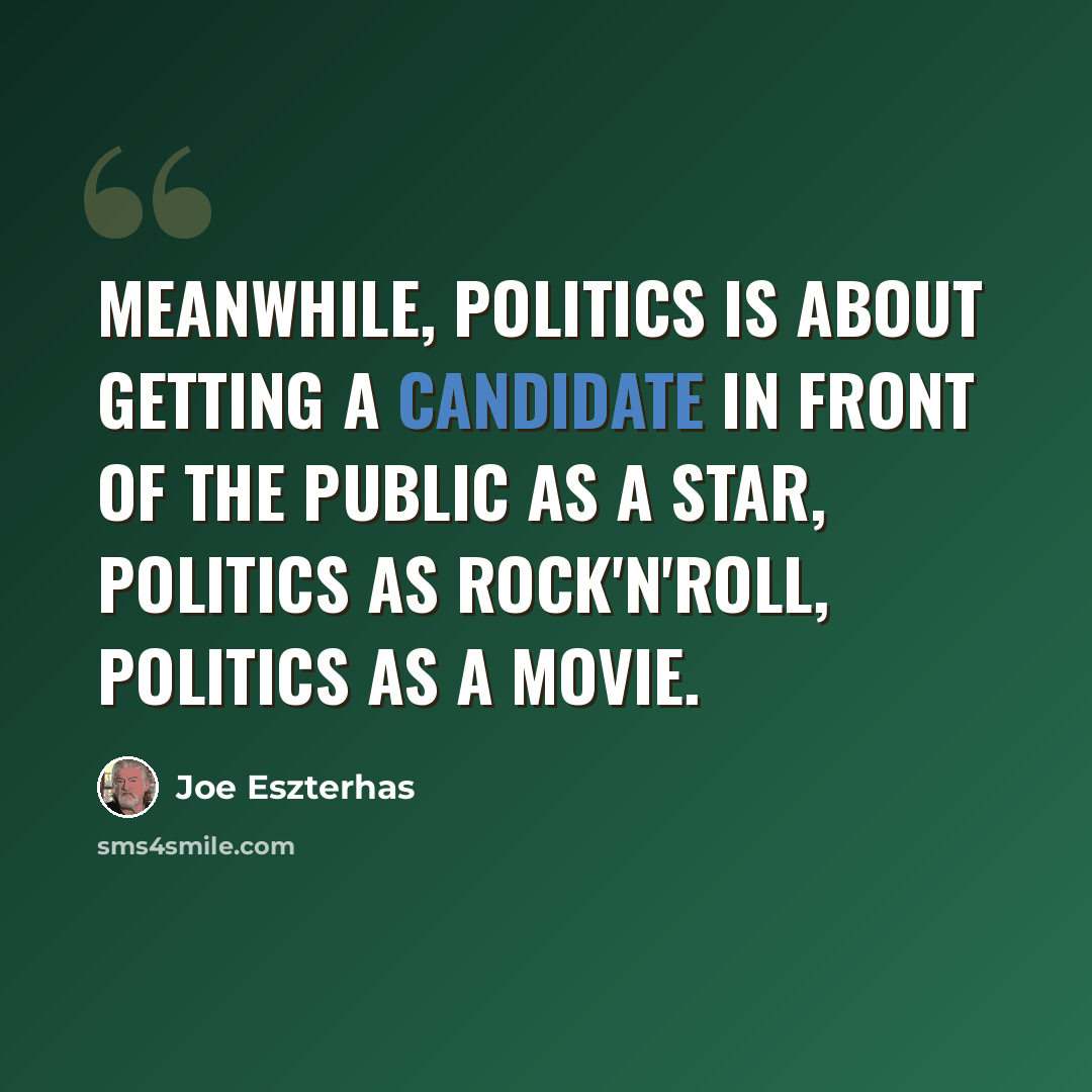 “Meanwhile, politics is about getting a candidate in front of the public as a star, politics as rock'n'roll, politics as a movie.” quote by Joe Eszterhas