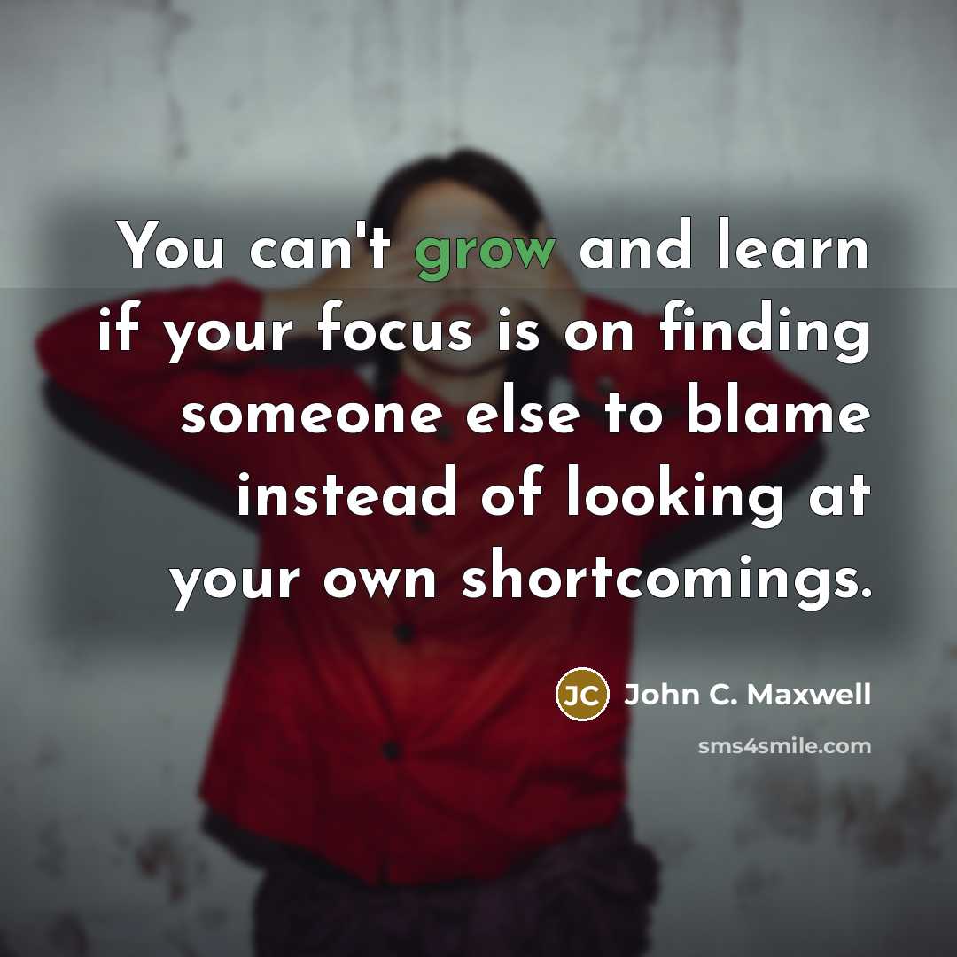 “You can't grow and learn if your focus is on finding someone else to blame instead of looking at your own shortcomings.” quote by John C. Maxwell