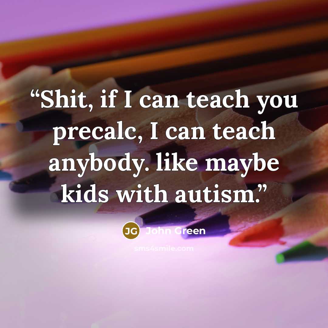 “Shit, if I can teach you precalc, I can teach anybody. like maybe kids with autism.” quote by John Green