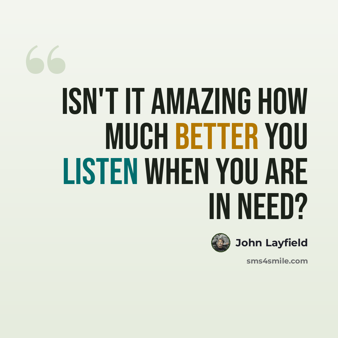 “Isn't it amazing how much better you listen when you are in need?” quote by John Layfield