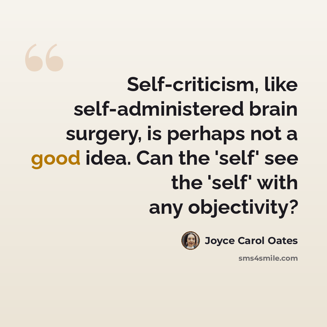 “Self-criticism, like self-administered brain surgery, is perhaps not a good idea. Can the 'self' see the 'self' with any objectivity?” quote by Joyce Carol Oates