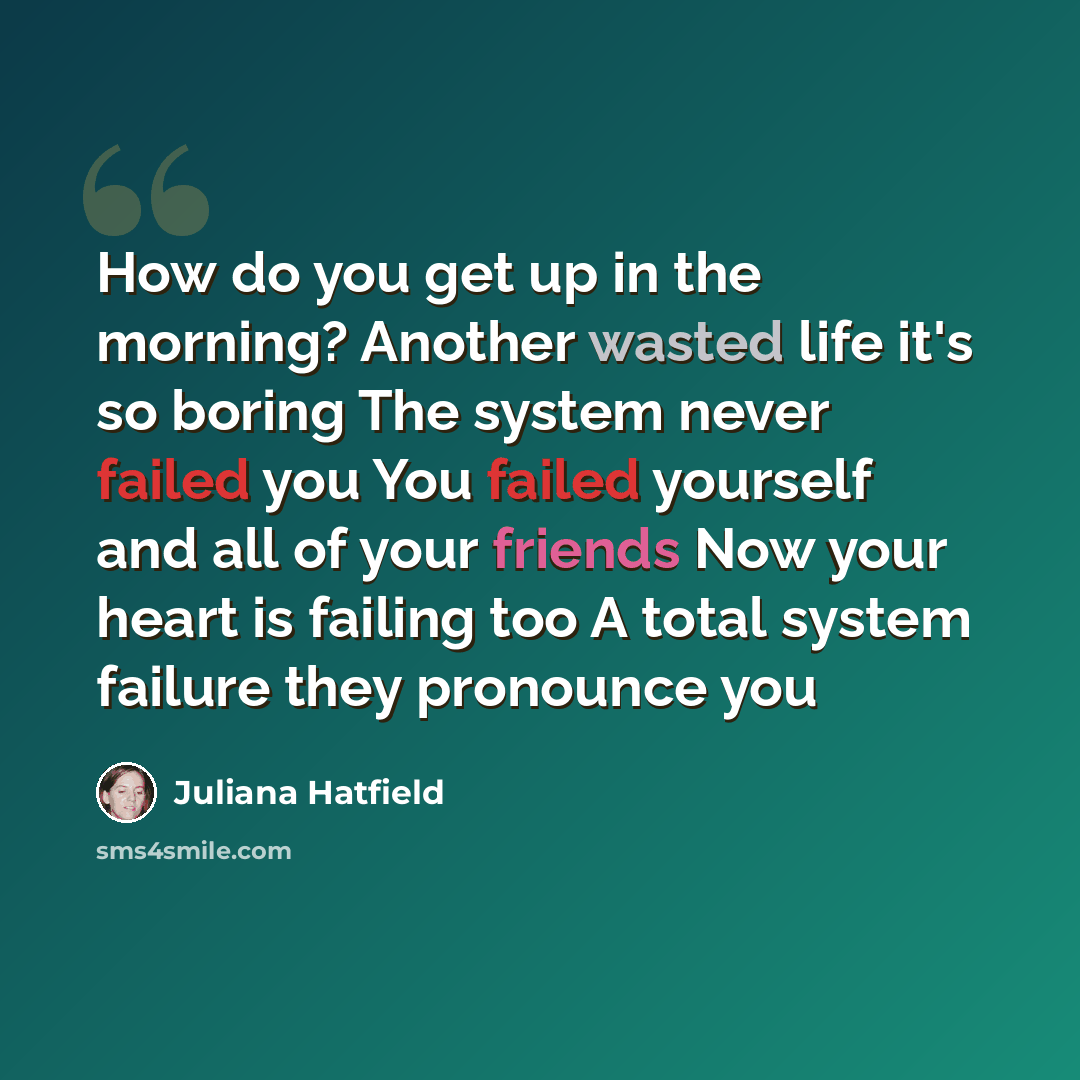 “How do you get up in the morning? Another wasted life it's so boring The system never failed you You failed yourself and all of your friends Now your heart is failing too A total system failure they pronounce you” quote by Juliana Hatfield