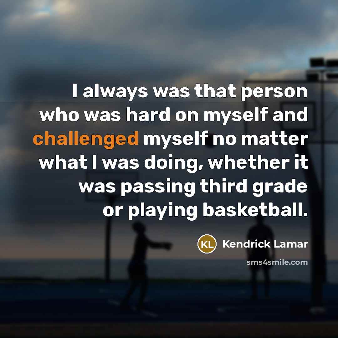 “I always was that person who was hard on myself and challenged myself no matter what I was doing, whether it was passing third grade or playing basketball.” quote by Kendrick Lamar