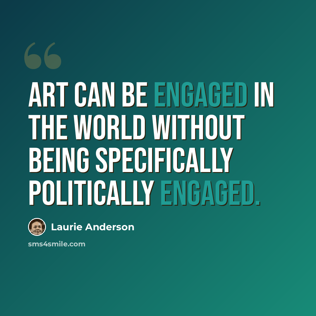 “Art can be engaged in the world without being specifically politically engaged.” quote by Laurie Anderson