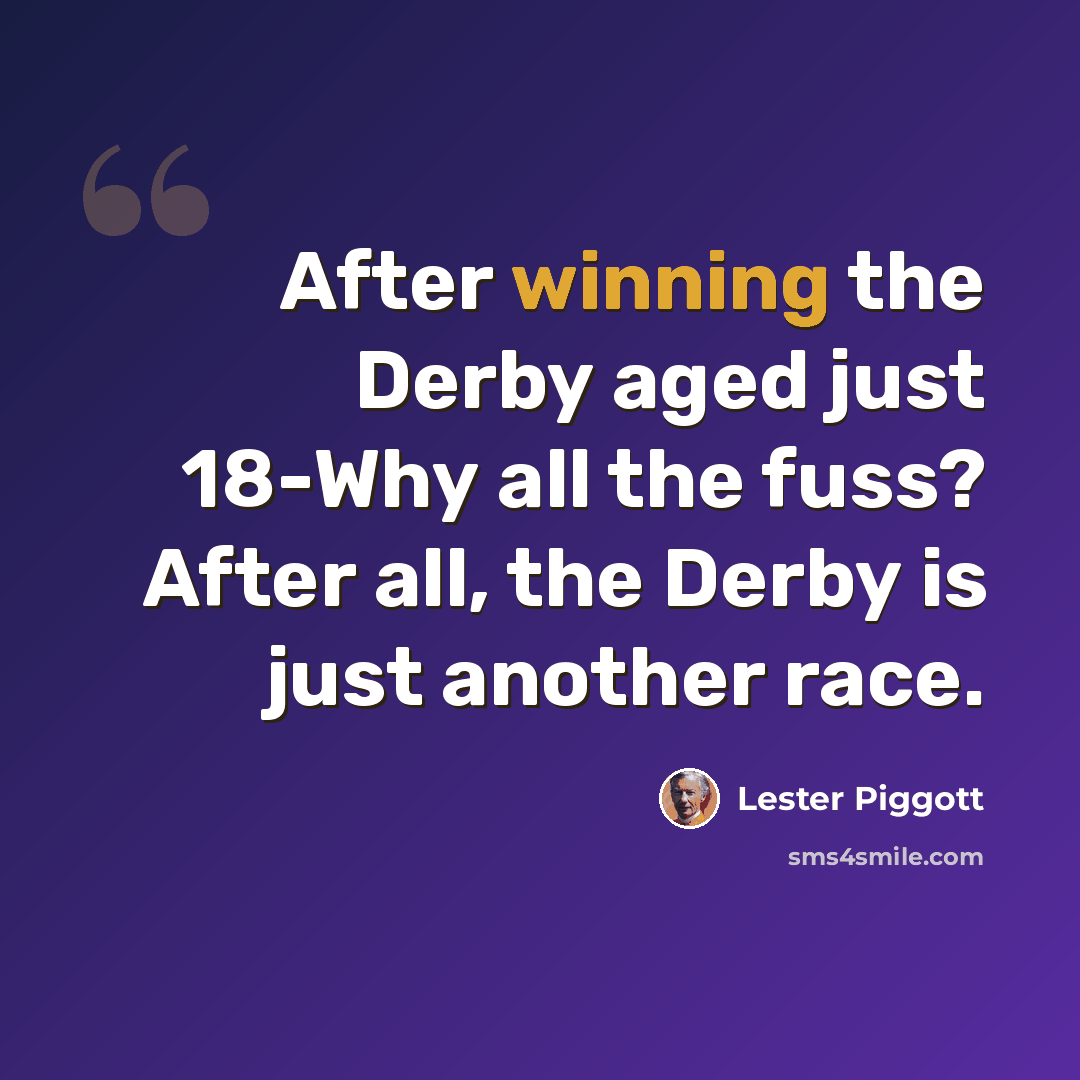 “After winning the Derby aged just 18-Why all the fuss? After all, the Derby is just another race.” quote by Lester Piggott