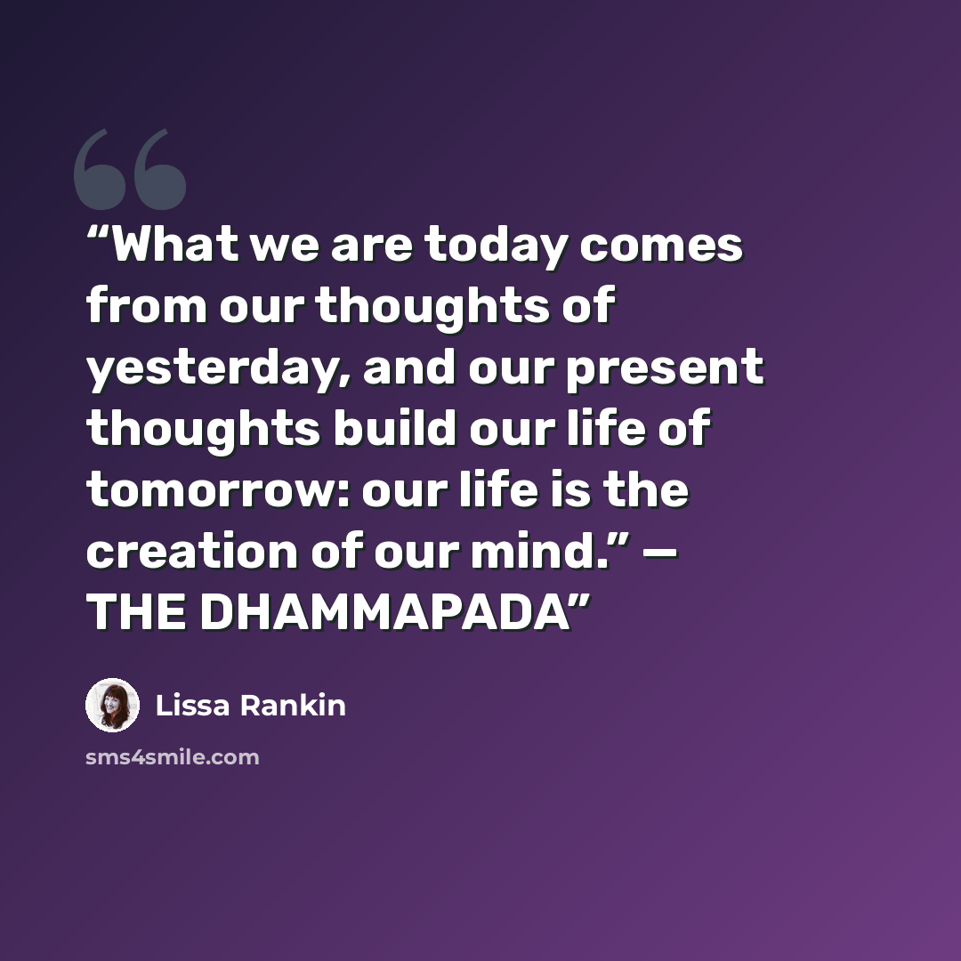 “What we are today comes from our thoughts of yesterday, and our present thoughts build our life of tomorrow: our life is the creation of our mind.” — THE DHAMMAPADA” quote by Lissa Rankin