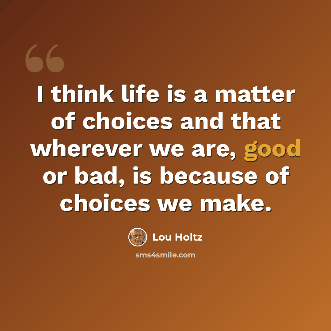 “I think life is a matter of choices and that wherever we are, good or bad, is because of choices we make.” quote by Lou Holtz
