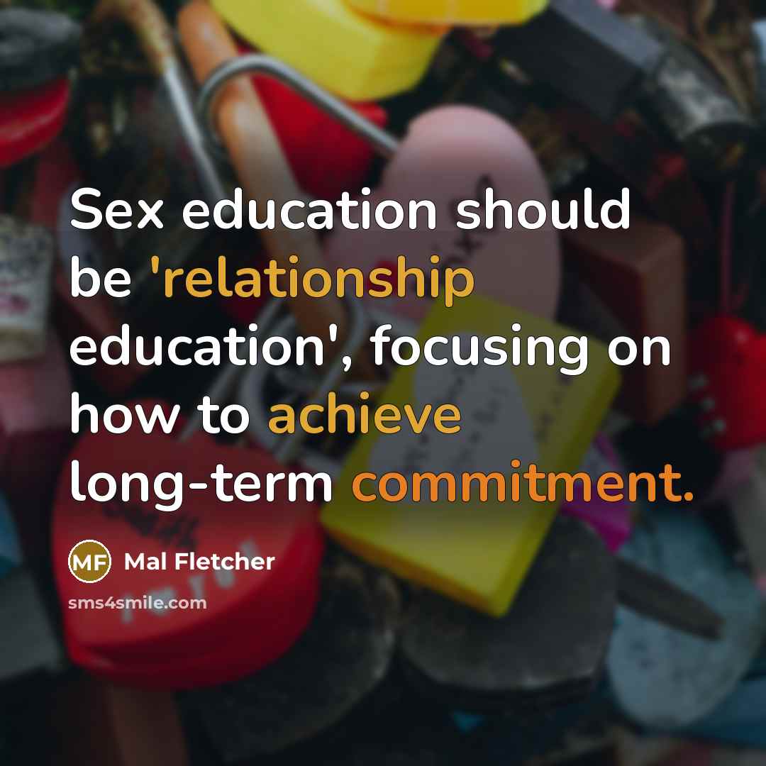 “Sex education should be 'relationship education', focusing on how to achieve long-term commitment.” quote by Mal Fletcher