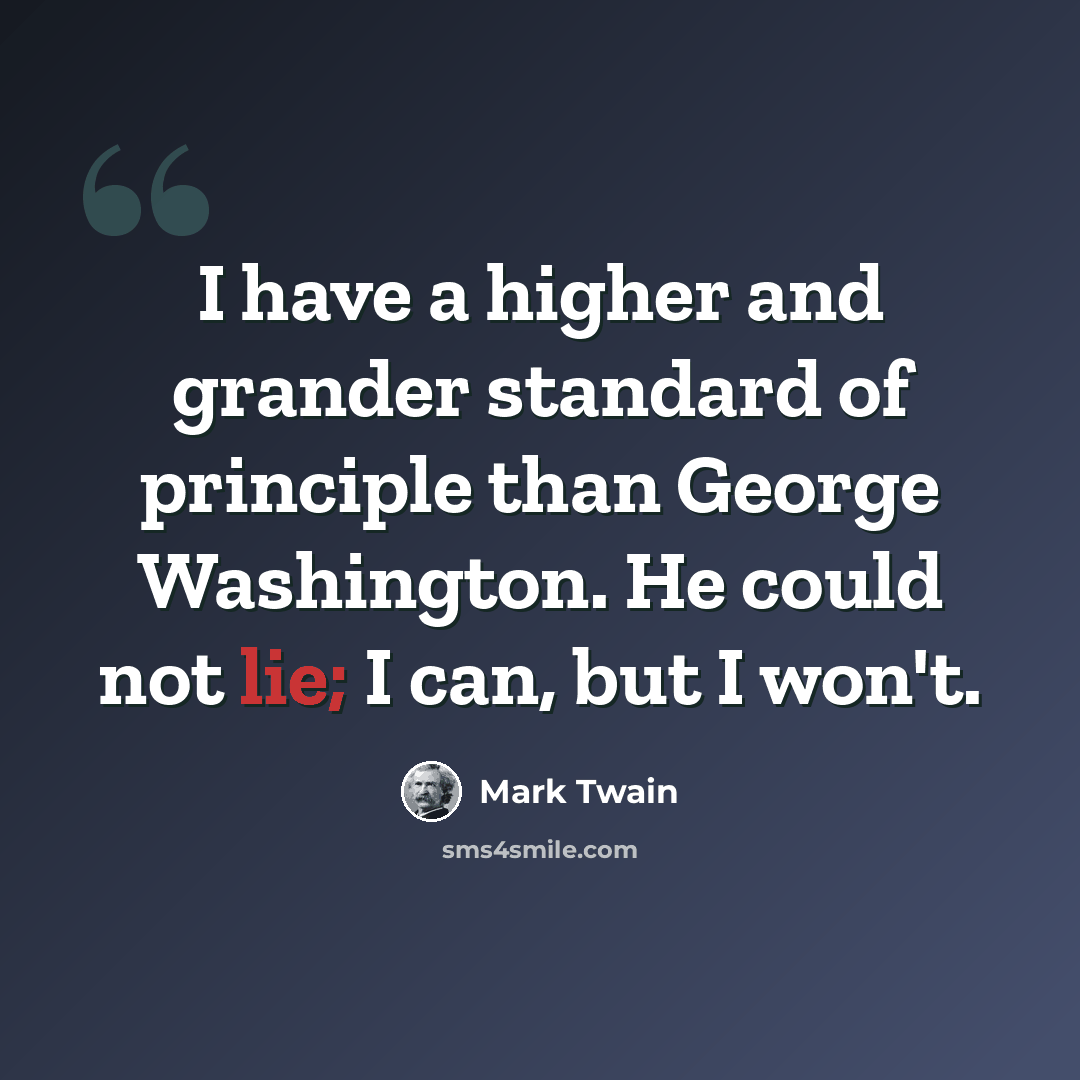“I have a higher and grander standard of principle than George Washington. He could not lie; I can, but I won't.” quote by Mark Twain