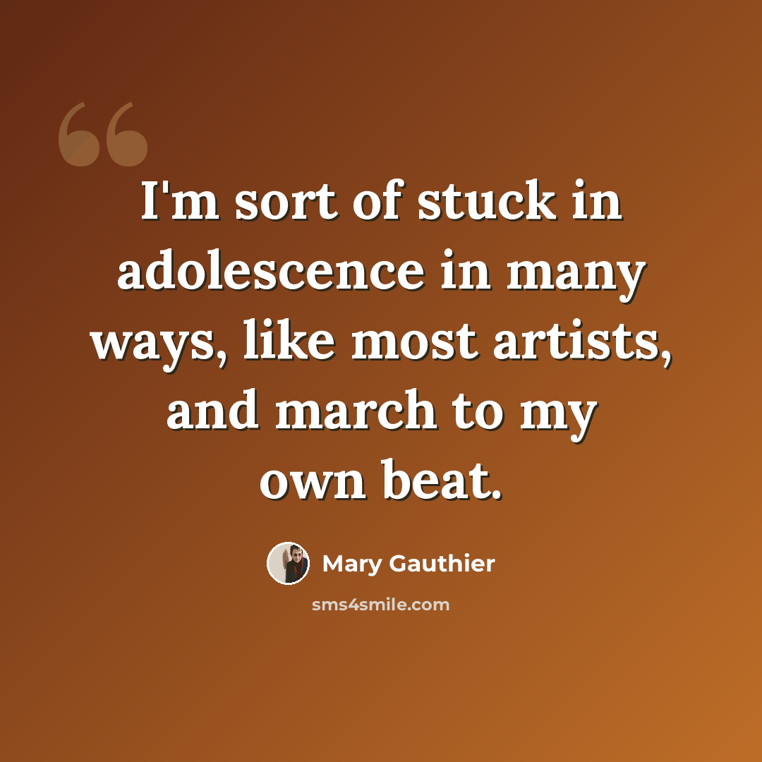 “I'm sort of stuck in adolescence in many ways, like most artists, and march to my own beat.” quote by Mary Gauthier
