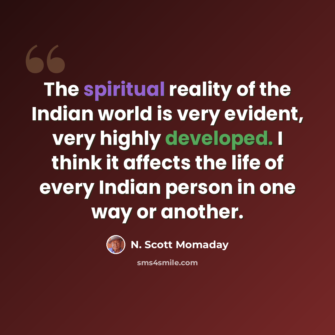 “The spiritual reality of the Indian world is very evident, very highly developed. I think it affects the life of every Indian person in one way or another.” quote by N. Scott Momaday