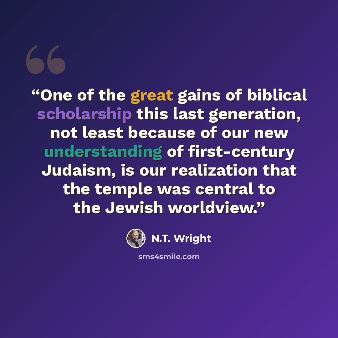 “One of the great gains of biblical scholarship this last generation, not least because of our new understanding of first-century Judaism, is our realization that the temple was central to the Jewish worldview.” quote by N.T. Wright