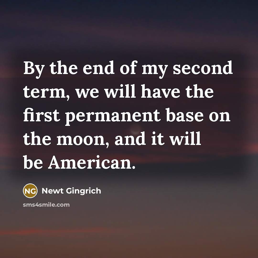 “By the end of my second term, we will have the first permanent base on the moon, and it will be American.” quote by Newt Gingrich