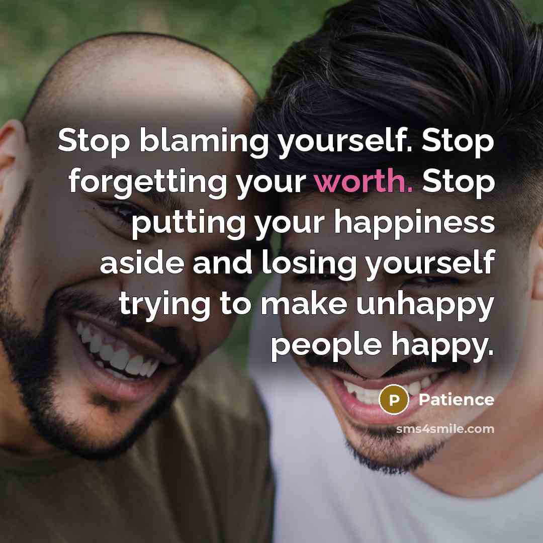“Stop blaming yourself. Stop forgetting your worth. Stop putting your happiness aside and losing yourself trying to make unhappy people happy.” quote by Patience