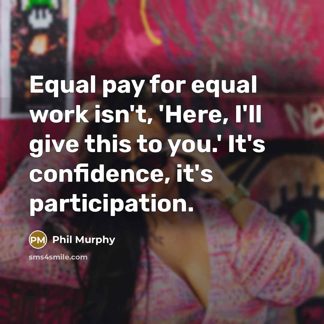 “Equal pay for equal work isn't, 'Here, I'll give this to you.' It's confidence, it's participation.” quote by Phil Murphy