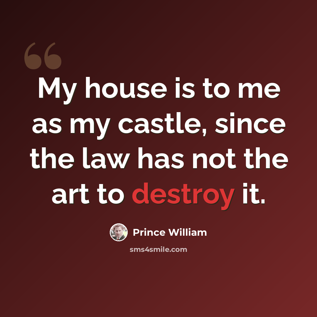 “My house is to me as my castle, since the law has not the art to destroy it.” quote by Prince William